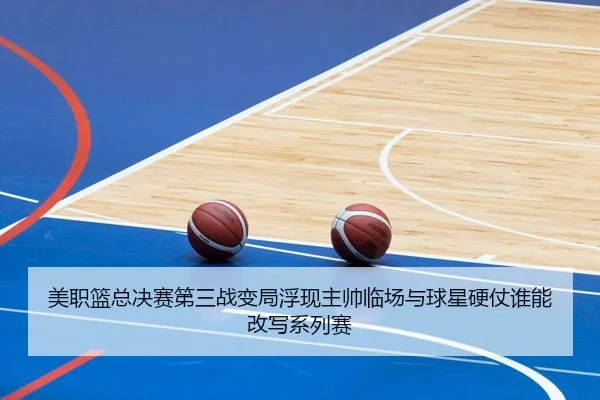 美职篮总决赛第三战变局浮现主帅临场与球星硬仗谁能改写系列赛